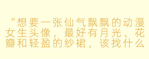 “想要一张仙气飘飘的动漫女生头像，最好有月光、花瓣和轻盈的纱裙，该找什么风格的关键词？”
