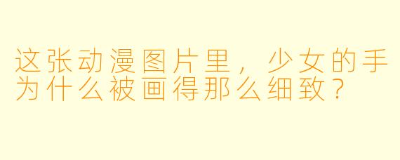 这张动漫图片里，少女的手为什么被画得那么细致？