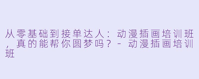 从零基础到接单达人：动漫插画培训班，真的能帮你圆梦吗？-动漫插画培训班