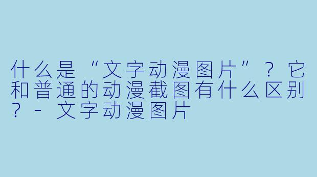 什么是“文字动漫图片”?它和普通的动漫截图有什么区别?-文字动漫图片