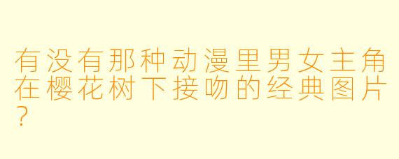 有没有那种动漫里男女主角在樱花树下接吻的经典图片？