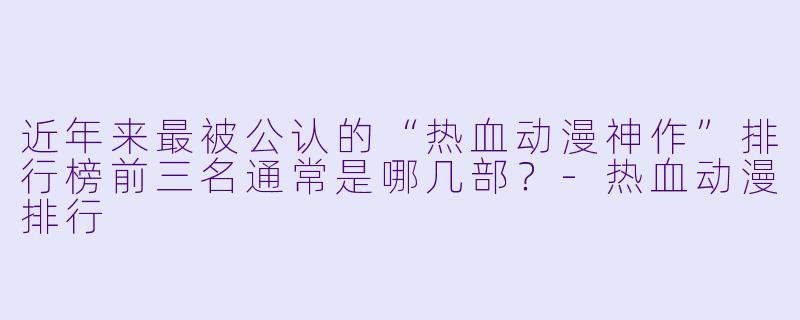 近年来最被公认的“热血动漫神作”排行榜前三名通常是哪几部?-热血动漫排行