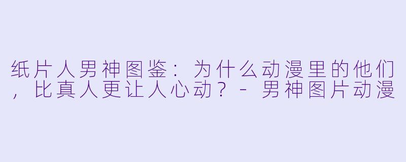 纸片人男神图鉴:为什么动漫里的他们,比真人更让人心动?-男神图片动漫