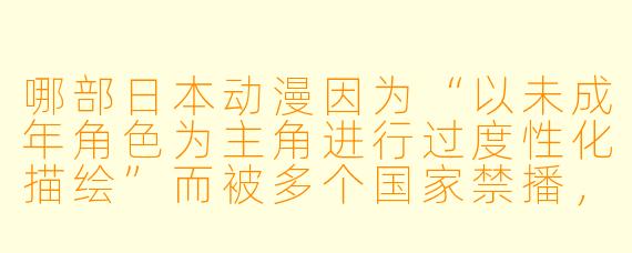 哪部日本动漫因为“以未成年角X  为主角进行过度X  化描绘”而被多个国家禁播，甚至在日本国内也引发巨大争议，最终导致原作者被警方调查？