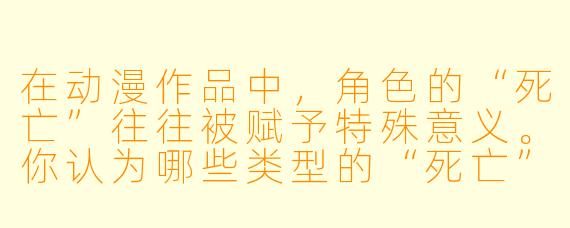 在动漫作品中,角X 的“死亡”往往被赋予特殊意义。你认为哪些类型的“死亡”最能触动观众,为什么?