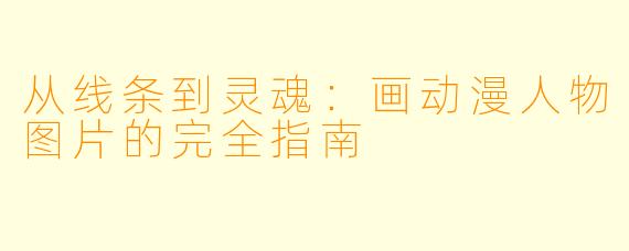 从线条到灵魂：画动漫人物图片的完全指南