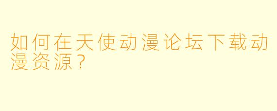 如何在天使动漫论坛下载动漫资源?