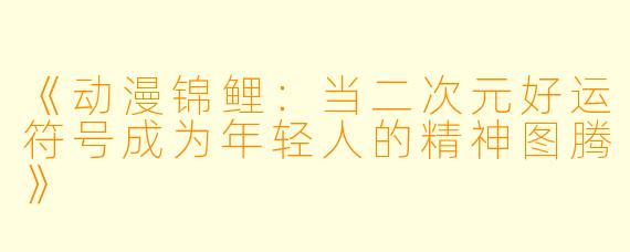 《动漫锦鲤:当二次元好运符号成为年轻人的精神图腾》