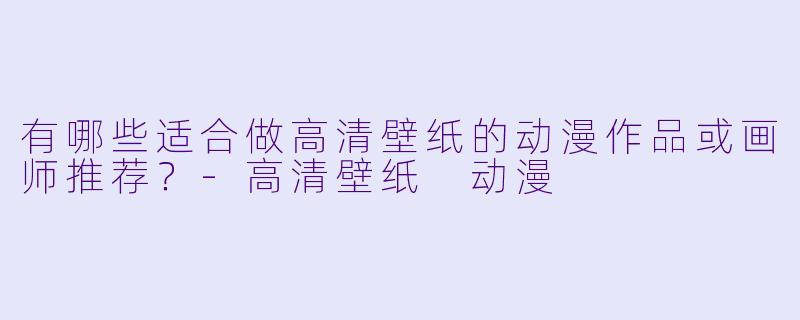 有哪些适合做高清壁纸的动漫作品或画师推荐？-高清壁纸 动漫