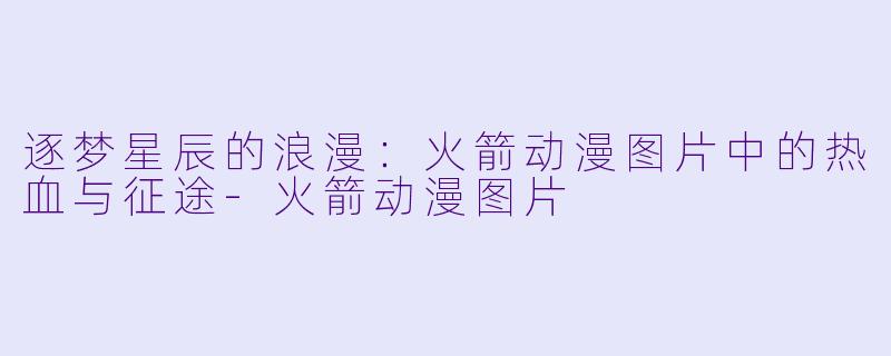 逐梦星辰的浪漫:火箭动漫图片中的热血与征途-火箭动漫图片