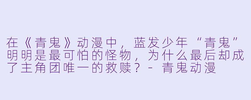在《青鬼》动漫中，蓝发少年“青鬼”明明是最可怕的怪物，为什么最后却成了主角团唯一的救赎？