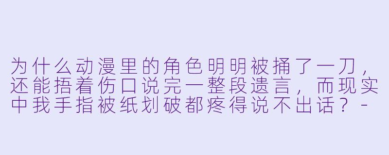 为什么动漫里的角X  明明被捅了一刀，还能捂着伤口说完一整段遗言，而现实中我手指被纸划破都疼得说不出话？-吐槽动漫