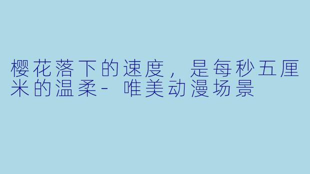 樱花落下的速度,是每秒五厘米的温柔-唯美动漫场景