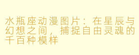 水瓶座动漫图片:在星辰与幻想之间,捕捉自由灵魂的千百种模样