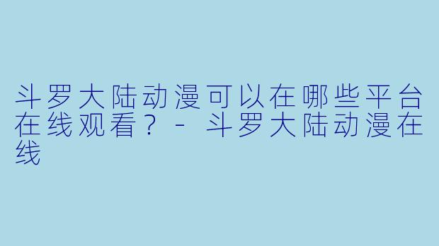 斗罗大陆动漫可以在哪些平台在线观看？