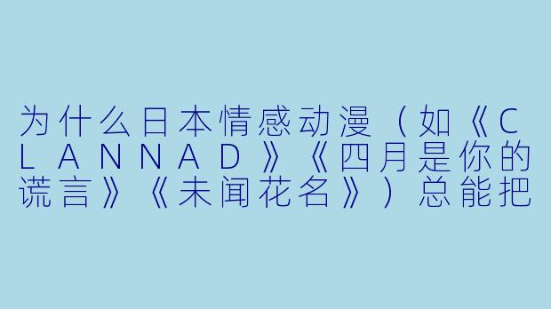 为什么日本情感动漫(如《CLANNAD》《四月是你的谎言》《未闻花名》)总能把人看哭?它们有什么共通的“催泪配方”?-日本情感动漫