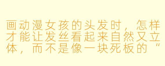 画动漫女孩的头发时,怎样才能让发丝看起来自然又立体,而不是像一块死板的“西瓜皮”?