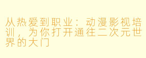 从热爱到职业：动漫影视培训，为你打开通往二次元世界的大门