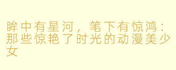 眸中有星河,笔下有惊鸿:那些惊艳了时光的动漫美少女