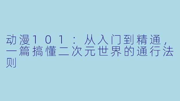 动漫101:从入门到精通,一篇搞懂二次元世界的通行法则