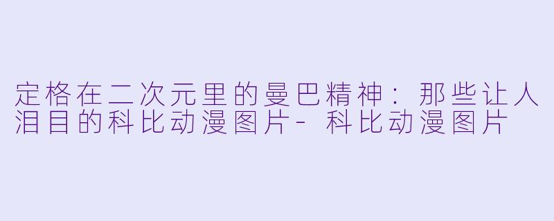 定格在二次元里的曼巴精神：那些让人泪目的科比动漫图片