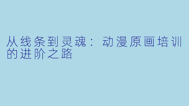 从线条到灵魂:动漫原画培训的进阶之路