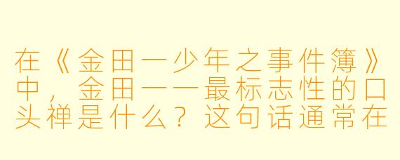 在《金田一少年之事件簿》中,金田一一最标志X 的口头禅是什么?这句话通常在他破案前的哪个瞬间说出?