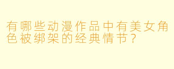 有哪些动漫作品中有美女角X 被绑架的经典情节?