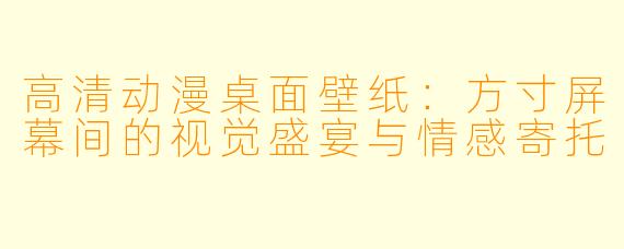 高清动漫桌面壁纸：方寸屏幕间的视觉盛宴与情感寄托