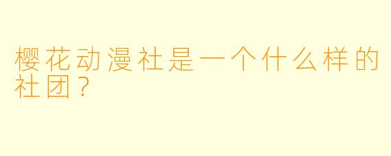 樱花动漫社是一个什么样的社团？