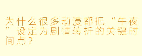 为什么很多动漫都把“午夜”设定为剧情转折的关键时间点？