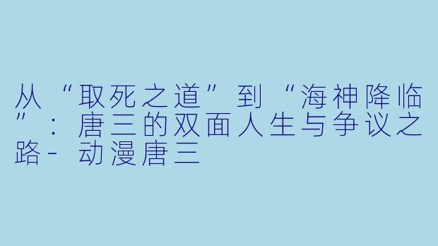 从“取死之道”到“海神降临”:唐三的双面人生与争议之路-动漫唐三