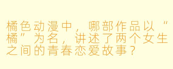 橘X  动漫中，哪部作品以“橘”为名，讲述了两个女生之间的青春恋爱故事？