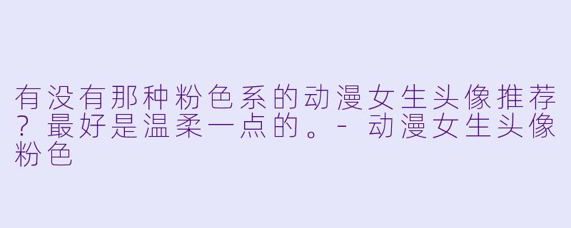 有没有那种粉X 系的动漫女生头像推荐?最好是温柔一点的。-动漫女生头像粉X