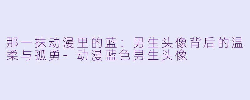 那一抹动漫里的蓝:男生头像背后的温柔与孤勇-动漫蓝X 男生头像