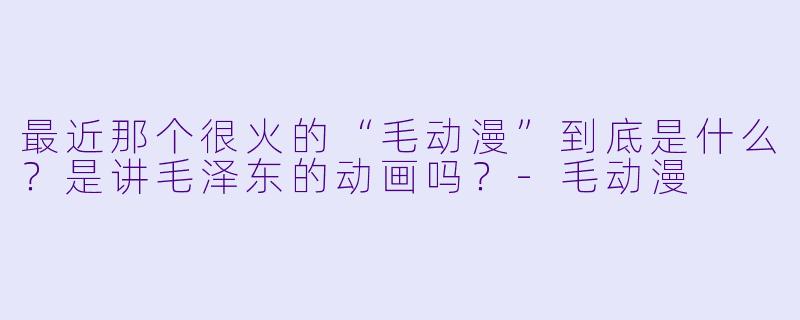 最近那个很火的“毛动漫”到底是什么？是讲毛泽东的动画吗？-毛动漫