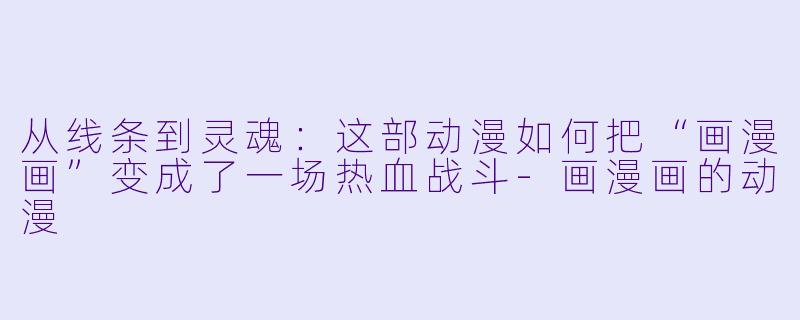 从线条到灵魂:这部动漫如何把“画漫画”变成了一场热血战斗-画漫画的动漫