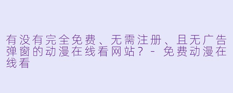 有没有完全免费、无需注册、且无广告弹窗的动漫在线看网站？-免费动漫在线看