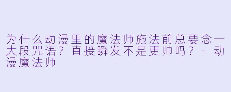 为什么动漫里的魔法师施法前总要念一大段咒语？直接瞬发不是更帅吗？-动漫魔法师