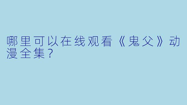 哪里可以在线观看《鬼父》动漫全集？