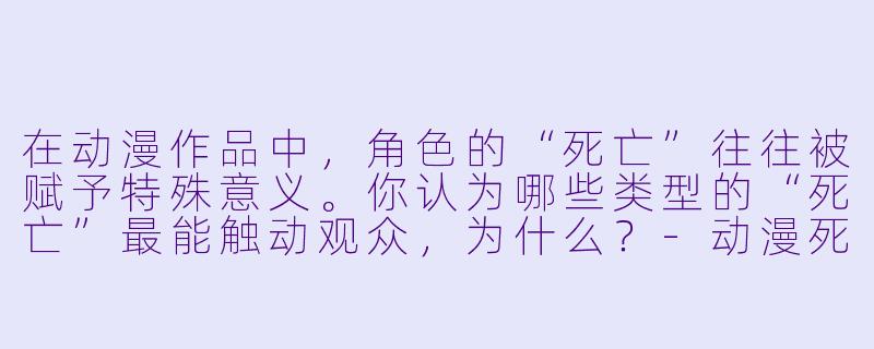 在动漫作品中,角X 的“死亡”往往被赋予特殊意义。你认为哪些类型的“死亡”最能触动观众,为什么?-动漫死亡