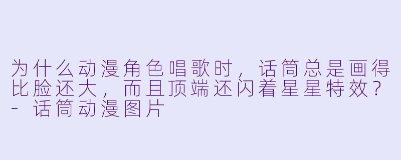为什么动漫角X  唱歌时，话筒总是画得比脸还大，而且顶端还闪着星星特效？