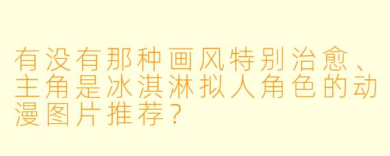 有没有那种画风特别治愈、主角是冰淇淋拟人角X 的动漫图片推荐?
