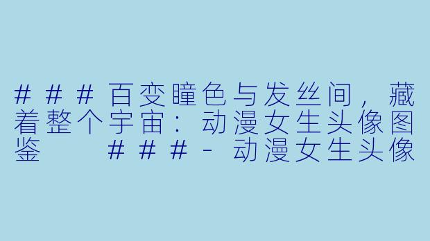###百变瞳X 与发丝间,藏着整个宇宙:动漫女生头像图鉴
###-动漫女生头像图片大全