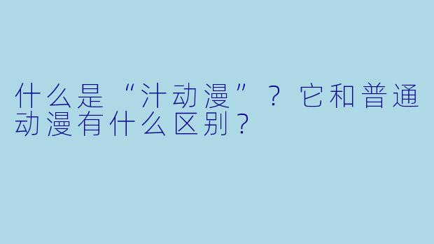 什么是“汁动漫”?它和普通动漫有什么区别?