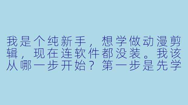 我是个纯新手，想学做动漫剪辑，现在连软件都没装。我该从哪一步开始？第一步是先学剪辑还是先学调X  ？有没有一个最不容易走弯路的学习路线？