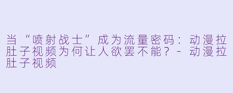 当“喷射战士”成为流量密码:动漫拉肚子视频为何让人欲罢不能?-动漫拉肚子视频