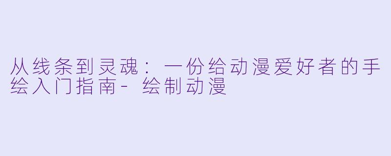 从线条到灵魂:一份给动漫爱好者的手绘入门指南-绘制动漫