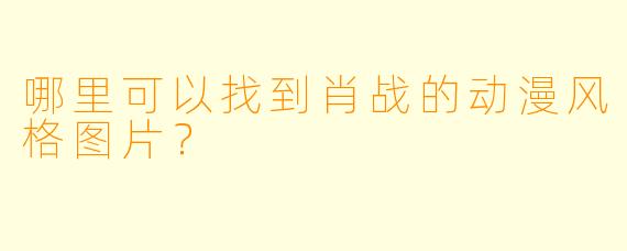 哪里可以找到肖战的动漫风格图片？