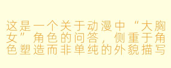 这是一个关于动漫中“大胸女”角X  的问答，侧重于角X  塑造而非单纯的外貌描写：

在动漫作品中，塑造一个“大胸”女角X  时，创作者如何避免让她沦为单纯的卖肉工具，而是赋予其真正的人格魅力？